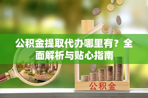 蠡县公积金提取代办哪里有？全面解析与贴心指南