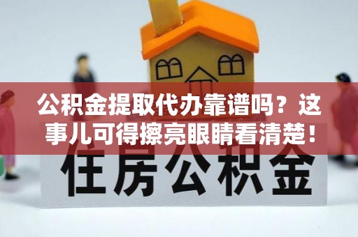 蠡县公积金提取代办靠谱吗？这事儿可得擦亮眼睛看清楚！