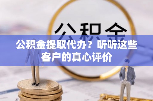 蠡县公积金提取代办？听听这些客户的真心评价