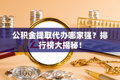 蠡县公积金提取代办哪家强？排行榜大揭秘！