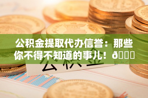 蠡县公积金提取代办信誉：那些你不得不知道的事儿！😎