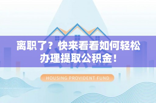 蠡县离职了？快来看看如何轻松办理提取公积金！
