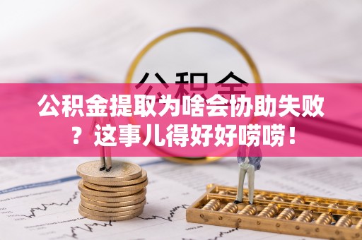 蠡县公积金提取为啥会协助失败？这事儿得好好唠唠！