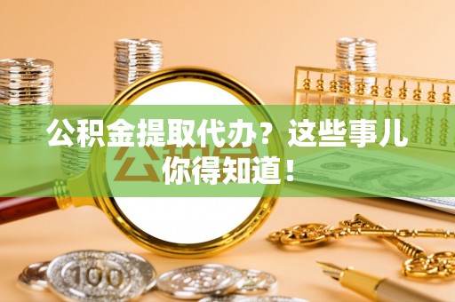 蠡县公积金提取代办？这些事儿你得知道！