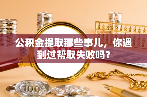 蠡县公积金提取那些事儿，你遇到过帮取失败吗？