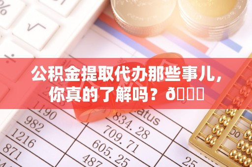 蠡县公积金提取代办那些事儿，你真的了解吗？😎