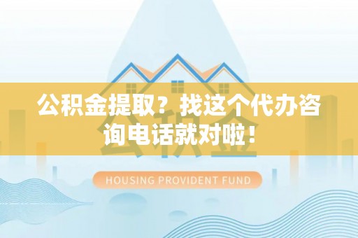 蠡县公积金提取？找这个代办咨询电话就对啦！