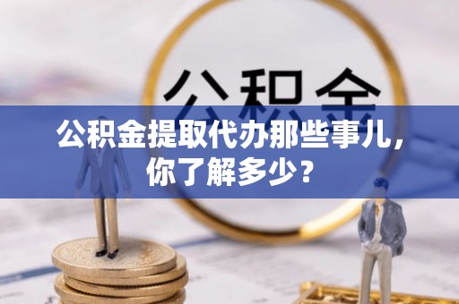 蠡县公积金提取代办那些事儿，你了解多少？