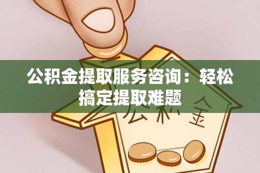 蠡县公积金提取服务咨询：轻松搞定提取难题