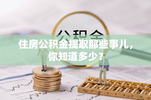 蠡县住房公积金提取那些事儿，你知道多少？