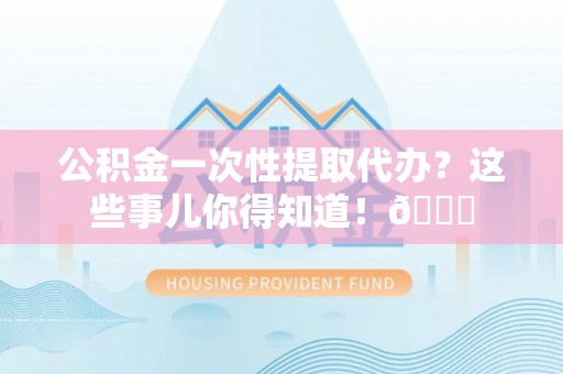 蠡县公积金一次性提取代办？这些事儿你得知道！😎