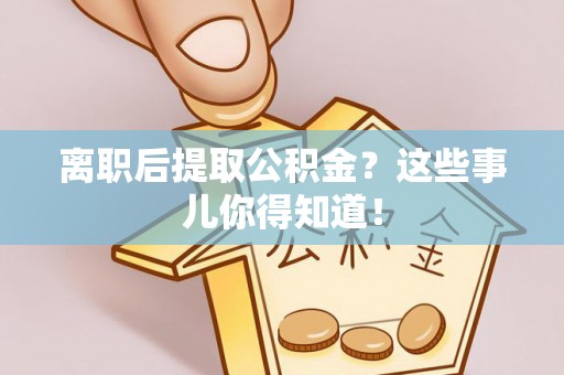 蠡县离职后提取公积金？这些事儿你得知道！
