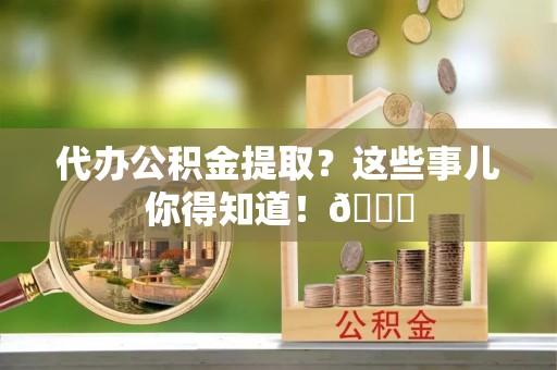 蠡县代办公积金提取？这些事儿你得知道！😎