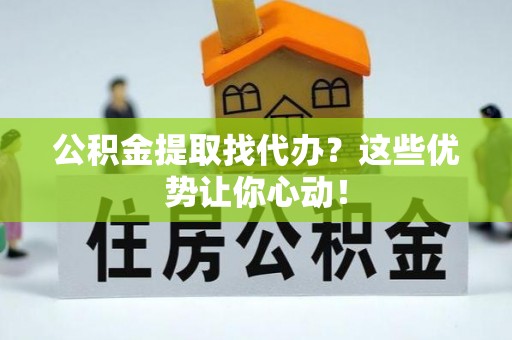 蠡县公积金提取找代办？这些优势让你心动！