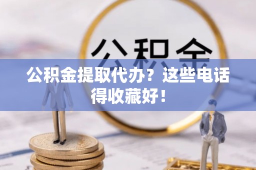 蠡县公积金提取代办？这些电话得收藏好！