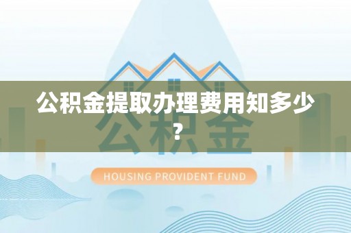 蠡县公积金提取办理费用知多少？