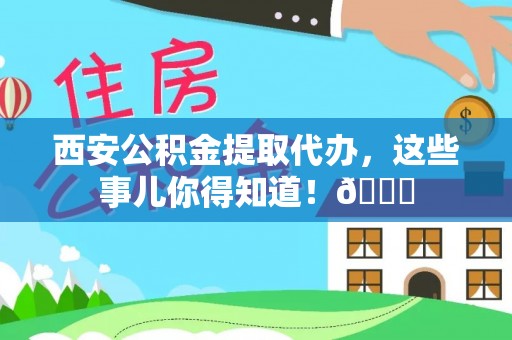 蠡县西安公积金提取代办，这些事儿你得知道！😎