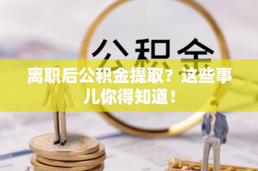 蠡县离职后公积金提取？这些事儿你得知道！