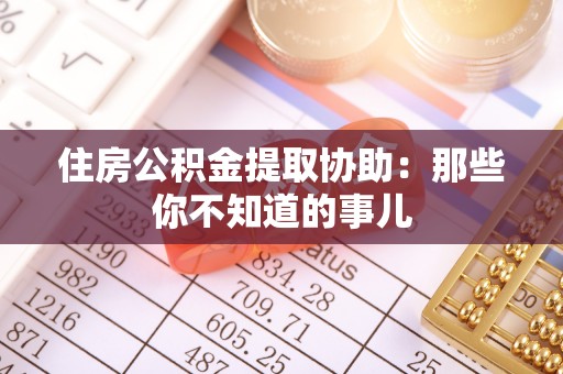 蠡县住房公积金提取协助：那些你不知道的事儿