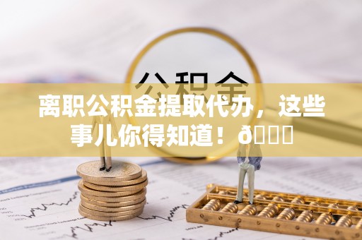 蠡县离职公积金提取代办，这些事儿你得知道！😎