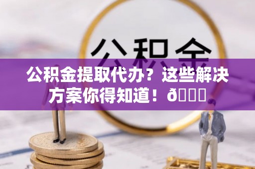 蠡县公积金提取代办？这些解决方案你得知道！😎