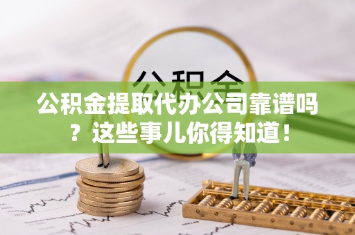 蠡县公积金提取代办公司靠谱吗？这些事儿你得知道！