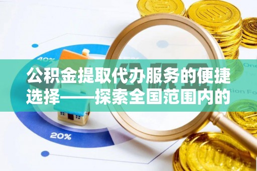 蠡县公积金提取代办服务的便捷选择——探索全国范围内的优质服务提供商